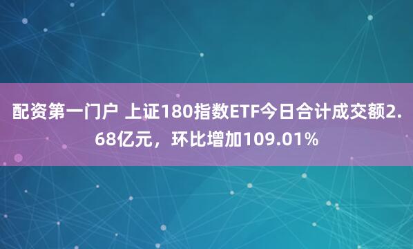 配资第一门户 上证180指数ETF今日合计成交额2.68亿元，环比增加109.01%