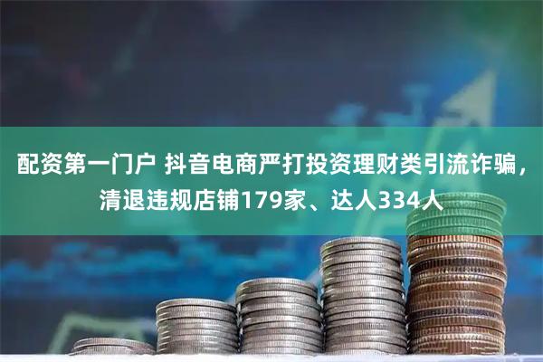 配资第一门户 抖音电商严打投资理财类引流诈骗，清退违规店铺179家、达人334人
