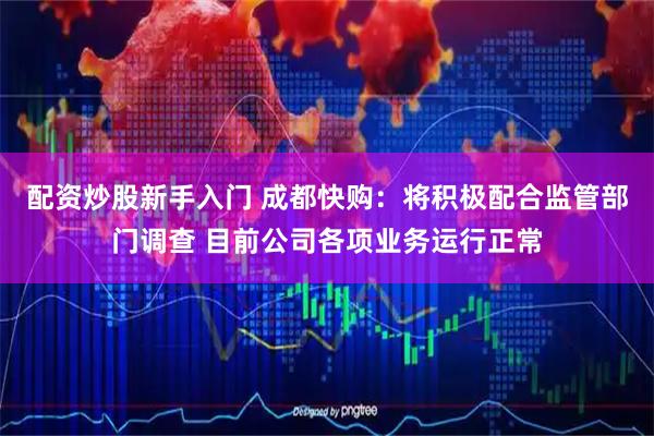 配资炒股新手入门 成都快购：将积极配合监管部门调查 目前公司各项业务运行正常
