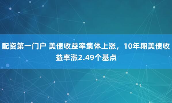 配资第一门户 美债收益率集体上涨，10年期美债收益率涨2.49个基点
