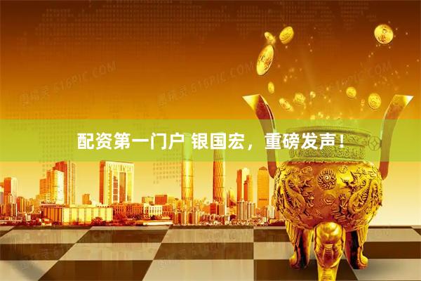 配资第一门户 银国宏，重磅发声！