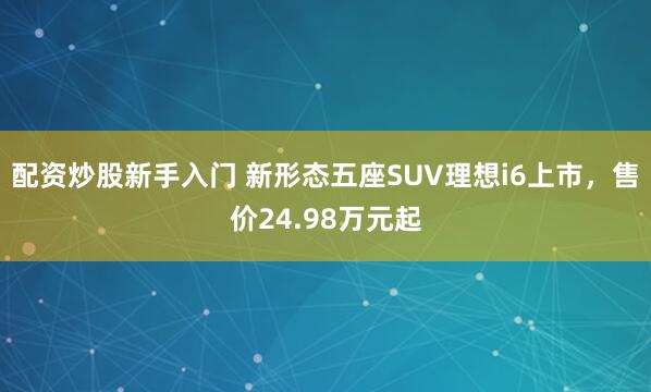 配资炒股新手入门 新形态五座SUV理想i6上市，售价24.98万元起