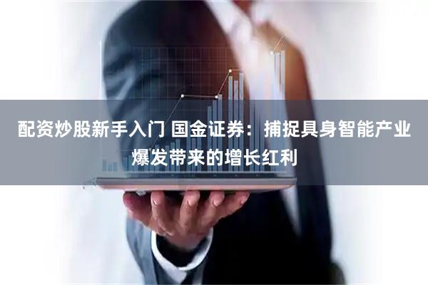 配资炒股新手入门 国金证券：捕捉具身智能产业爆发带来的增长红利