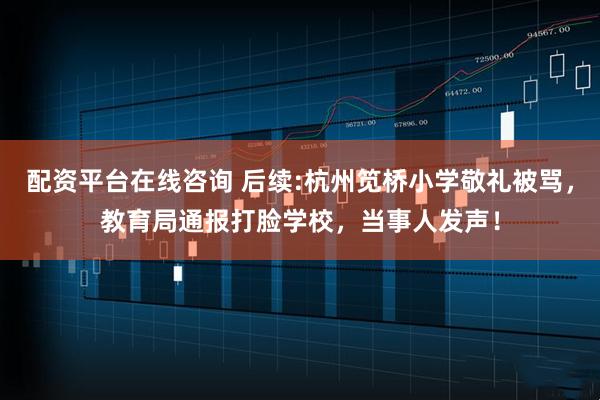 配资平台在线咨询 后续:杭州笕桥小学敬礼被骂，教育局通报打脸学校，当事人发声！