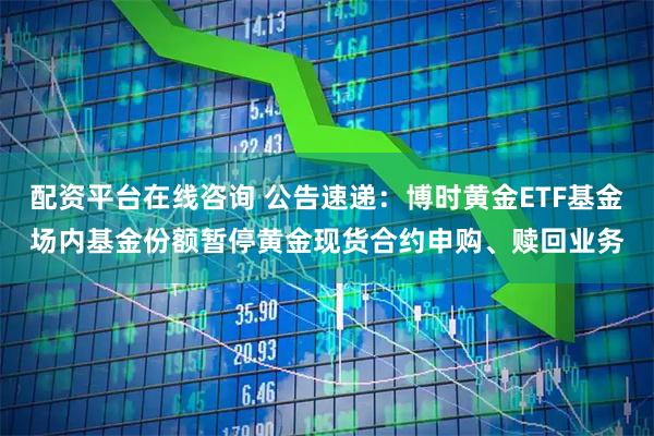 配资平台在线咨询 公告速递：博时黄金ETF基金场内基金份额暂停黄金现货合约申购、赎回业务