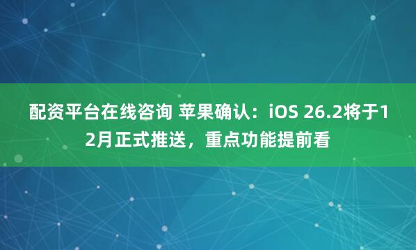 配资平台在线咨询 苹果确认：iOS 26.2将于12月正式推送，重点功能提前看