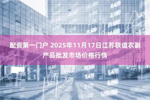 配资第一门户 2025年11月17日江苏联谊农副产品批发市场价格行情