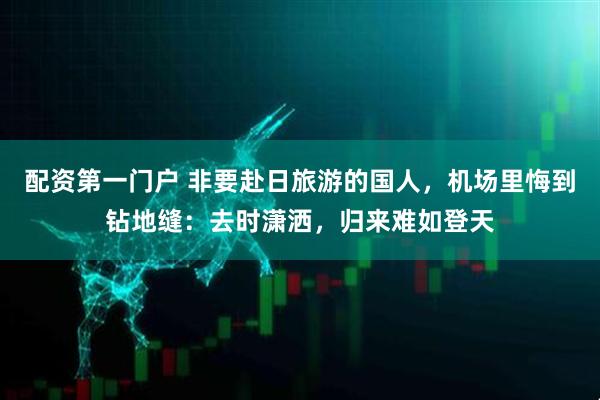 配资第一门户 非要赴日旅游的国人，机场里悔到钻地缝：去时潇洒，归来难如登天