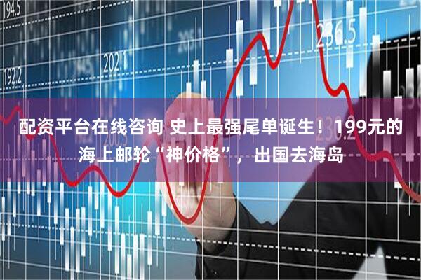配资平台在线咨询 史上最强尾单诞生！199元的海上邮轮“神价格”，出国去海岛