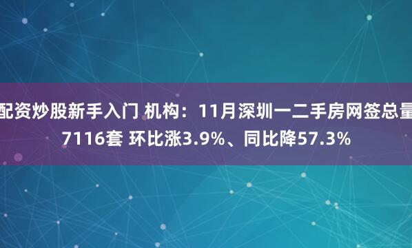 配资炒股新手入门 机构：11月深圳一二手房网签总量7116套 环比涨3.9%、同比降57.3%