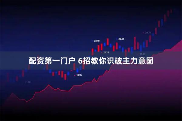 配资第一门户 6招教你识破主力意图