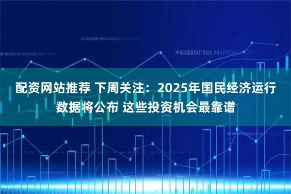 配资网站推荐 下周关注：2025年国民经济运行数据将公布 这些投资机会最靠谱