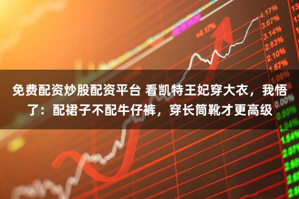 免费配资炒股配资平台 看凯特王妃穿大衣，我悟了：配裙子不配牛仔裤，穿长筒靴才更高级