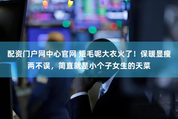 配资门户网中心官网 短毛呢大衣火了！保暖显瘦两不误，简直就是小个子女生的天菜