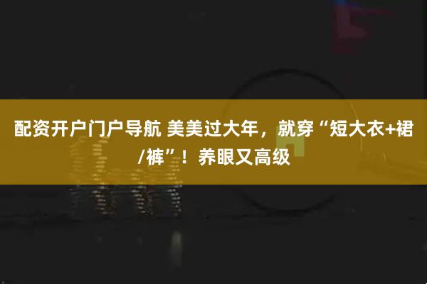 配资开户门户导航 美美过大年，就穿“短大衣+裙/裤”！养眼又高级