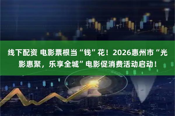 线下配资 电影票根当“钱”花！2026惠州市“光影惠聚，乐享全城”电影促消费活动启动！