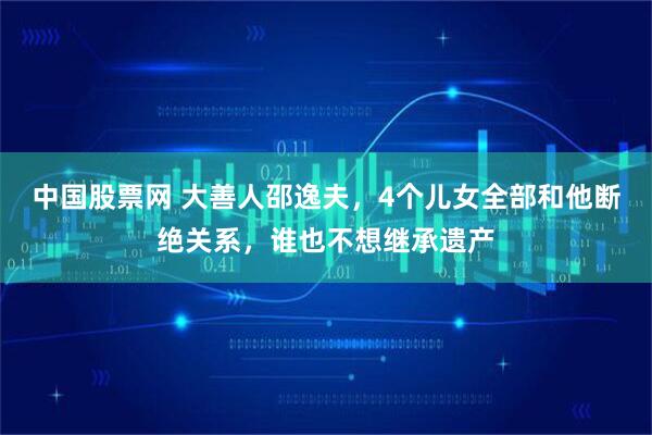 中国股票网 大善人邵逸夫，4个儿女全部和他断绝关系，谁也不想继承遗产