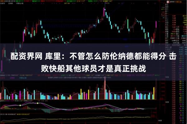配资界网 库里：不管怎么防伦纳德都能得分 击败快船其他球员才是真正挑战