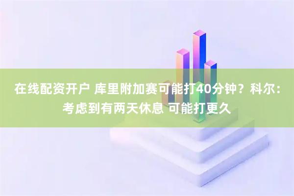 在线配资开户 库里附加赛可能打40分钟？科尔：考虑到有两天休息 可能打更久