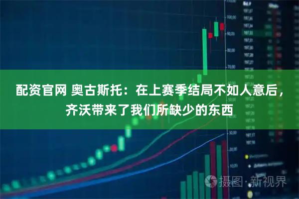 配资官网 奥古斯托：在上赛季结局不如人意后，齐沃带来了我们所缺少的东西