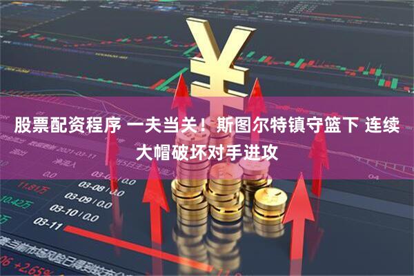 股票配资程序 一夫当关！斯图尔特镇守篮下 连续大帽破坏对手进攻