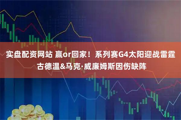 实盘配资网站 赢or回家！系列赛G4太阳迎战雷霆 古德温&马克·威廉姆斯因伤缺阵