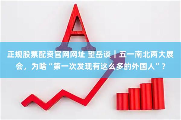 正规股票配资官网网址 望岳谈｜五一南北两大展会，为啥“第一次发现有这么多的外国人”？