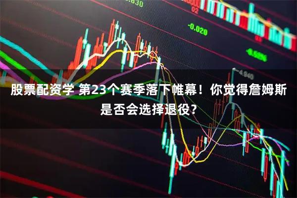 股票配资学 第23个赛季落下帷幕！你觉得詹姆斯是否会选择退役？