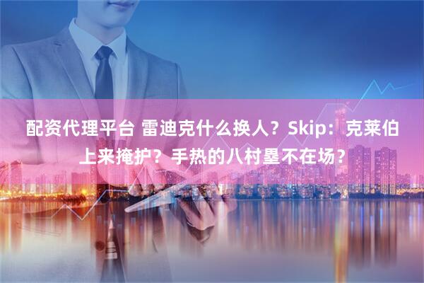 配资代理平台 雷迪克什么换人？Skip：克莱伯上来掩护？手热的八村塁不在场？