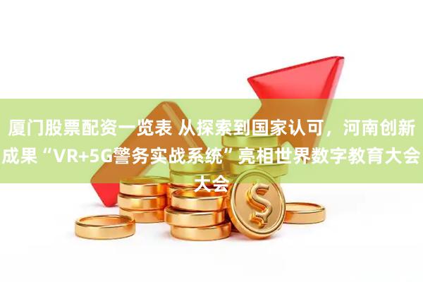 厦门股票配资一览表 从探索到国家认可，河南创新成果“VR+5G警务实战系统”亮相世界数字教育大会