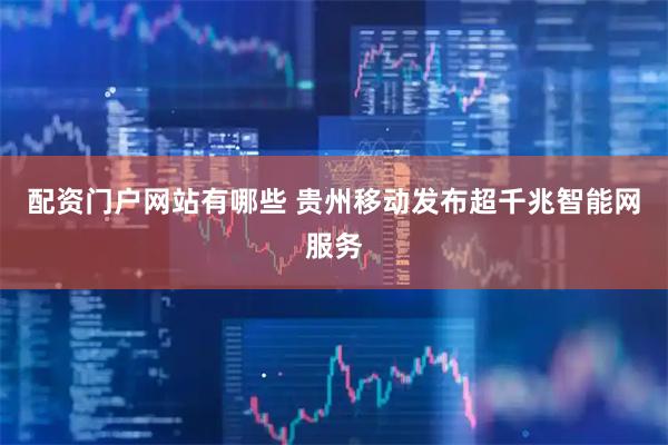 配资门户网站有哪些 贵州移动发布超千兆智能网服务