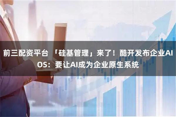 前三配资平台 「硅基管理」来了！酷开发布企业AIOS：要让AI成为企业原生系统