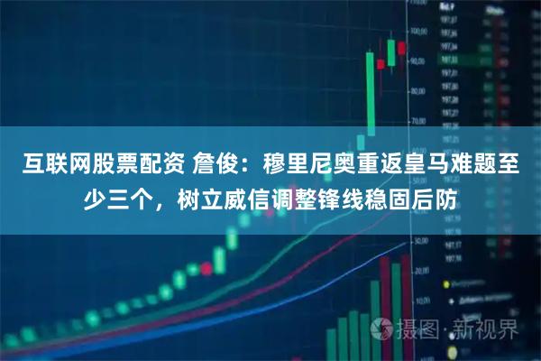 互联网股票配资 詹俊：穆里尼奥重返皇马难题至少三个，树立威信调整锋线稳固后防