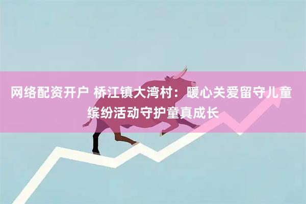 网络配资开户 桥江镇大湾村：暖心关爱留守儿童 缤纷活动守护童真成长