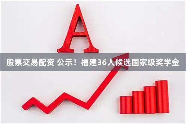 股票交易配资 公示！福建36人候选国家级奖学金