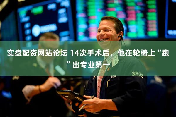 实盘配资网站论坛 14次手术后，他在轮椅上“跑”出专业第一