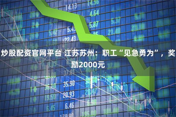 炒股配资官网平台 江苏苏州:职工“见急勇为”,奖励2000元