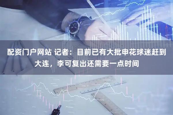 配资门户网站 记者：目前已有大批申花球迷赶到大连，李可复出还需要一点时间